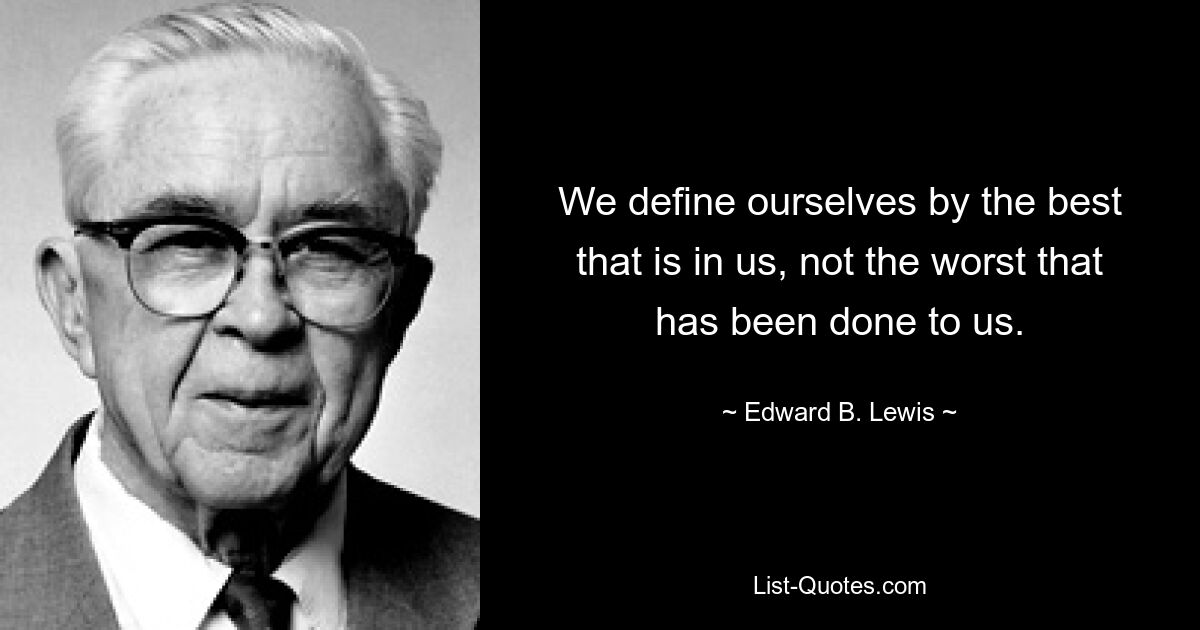 We define ourselves by the best that is in us, not the worst that has been done to us. — © Edward B. Lewis