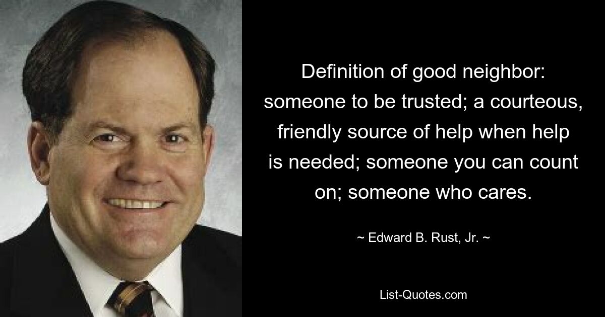 Definition of good neighbor: someone to be trusted; a courteous, friendly source of help when help is needed; someone you can count on; someone who cares. — © Edward B. Rust, Jr.