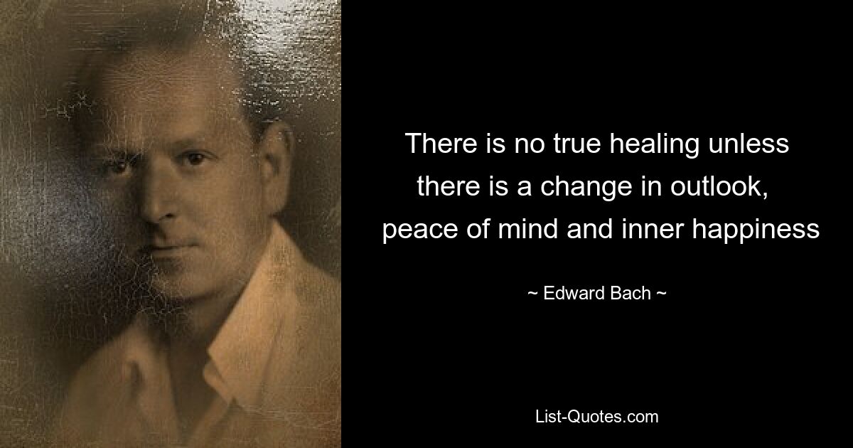 There is no true healing unless there is a change in outlook, 
 peace of mind and inner happiness — © Edward Bach