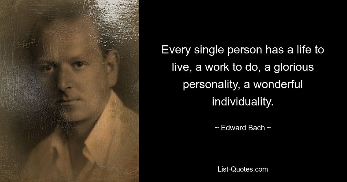 Every single person has a life to live, a work to do, a glorious personality, a wonderful individuality. — © Edward Bach