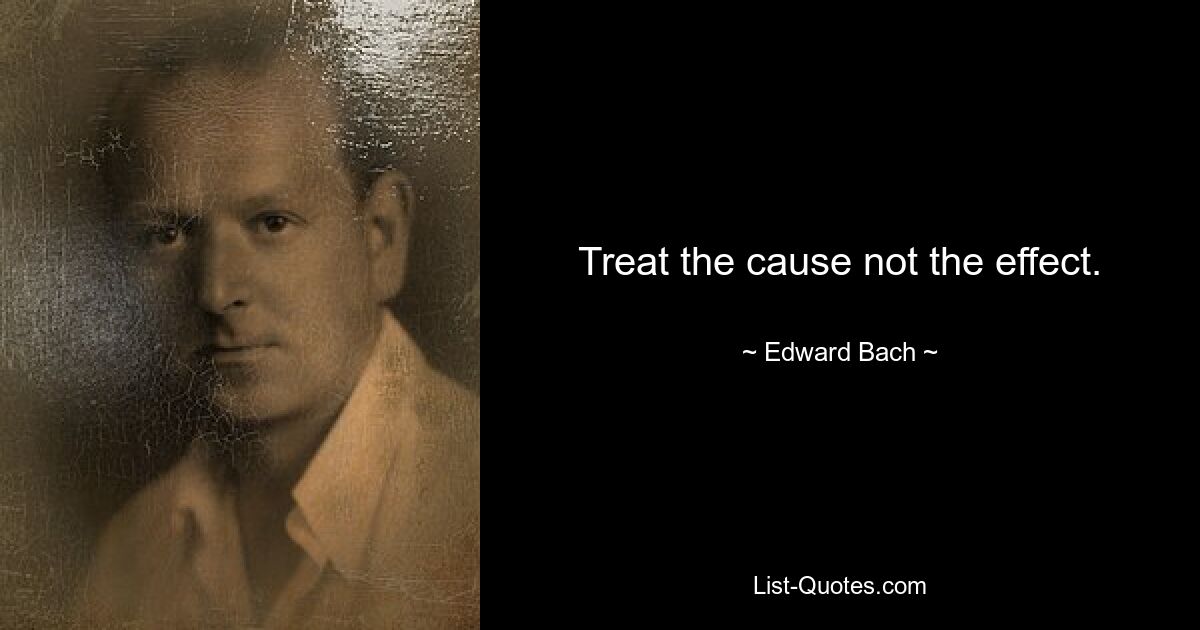 Treat the cause not the effect. — © Edward Bach