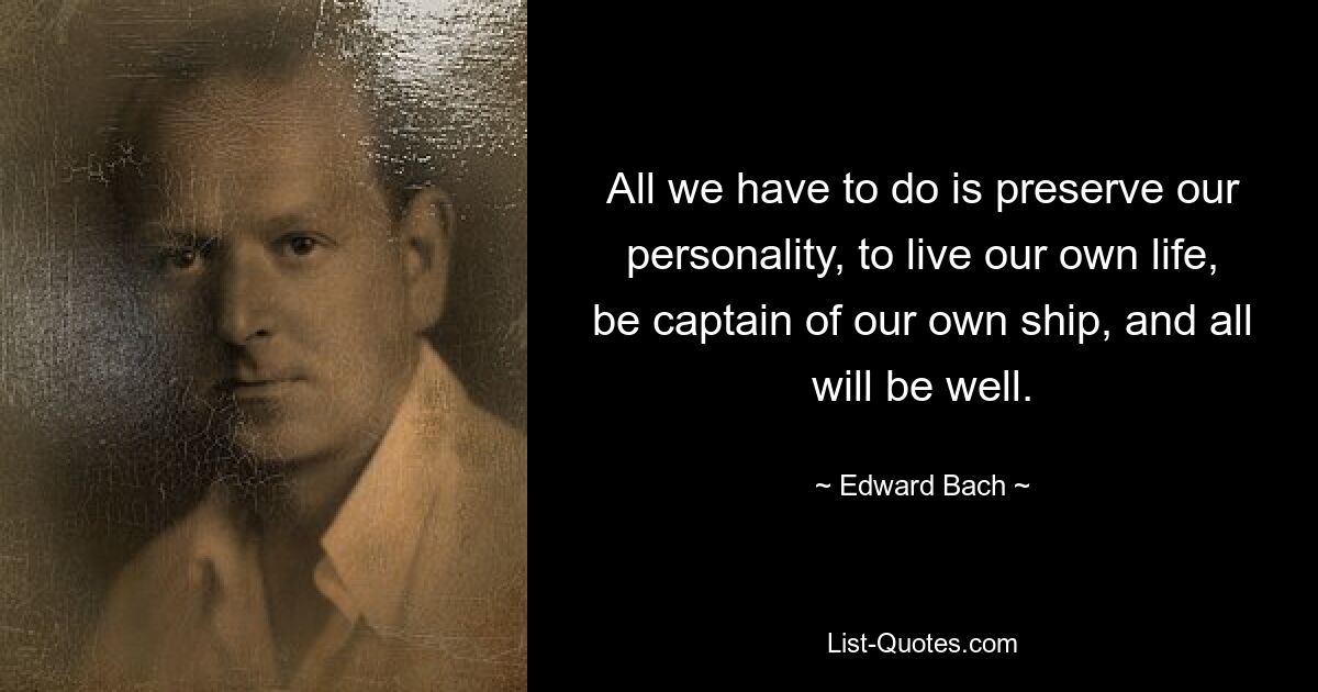 All we have to do is preserve our personality, to live our own life, be captain of our own ship, and all will be well. — © Edward Bach