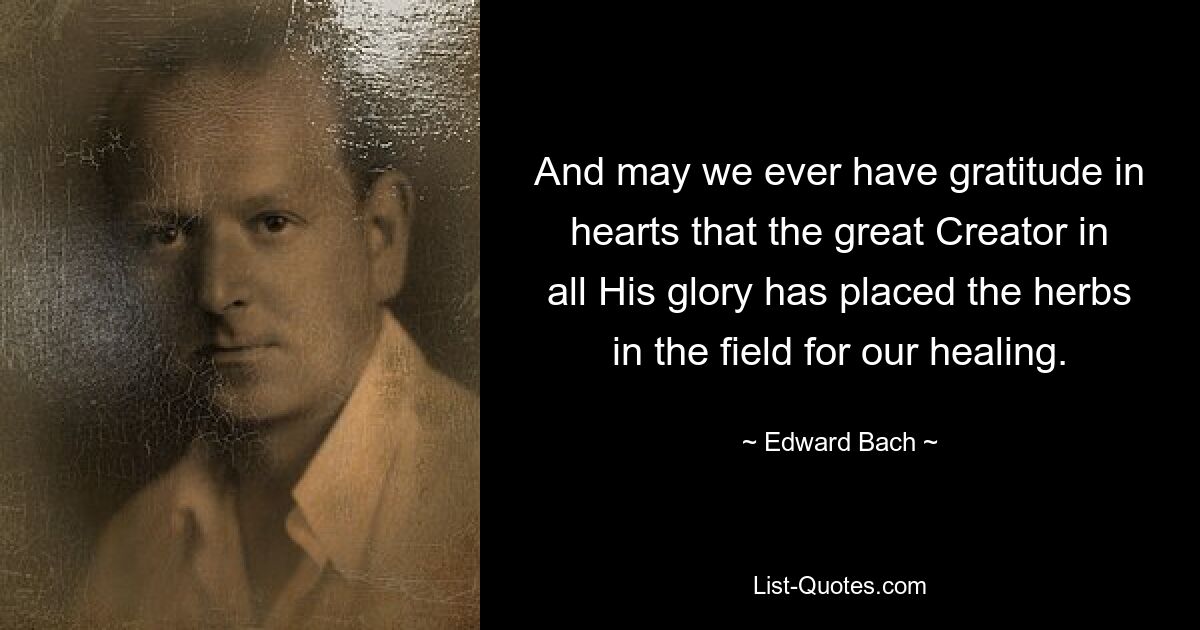 And may we ever have gratitude in hearts that the great Creator in all His glory has placed the herbs in the field for our healing. — © Edward Bach