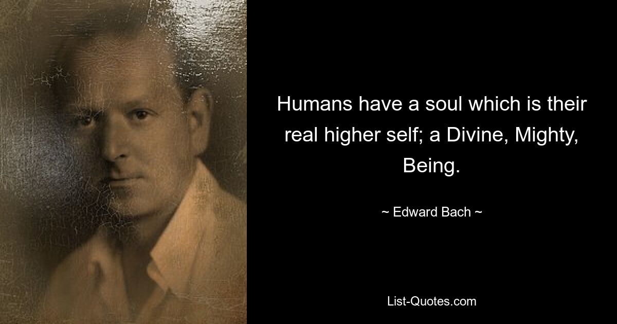 Humans have a soul which is their real higher self; a Divine, Mighty, Being. — © Edward Bach