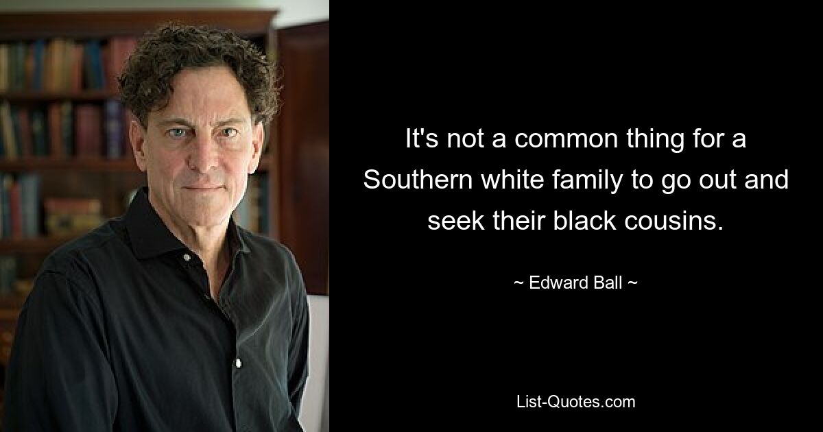 It's not a common thing for a Southern white family to go out and seek their black cousins. — © Edward Ball