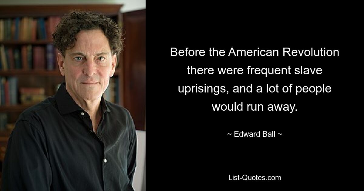 Before the American Revolution there were frequent slave uprisings, and a lot of people would run away. — © Edward Ball