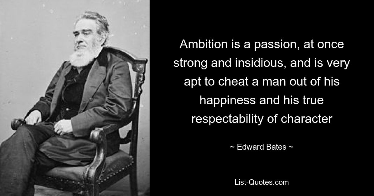 Ambition is a passion, at once strong and insidious, and is very apt to cheat a man out of his happiness and his true respectability of character — © Edward Bates