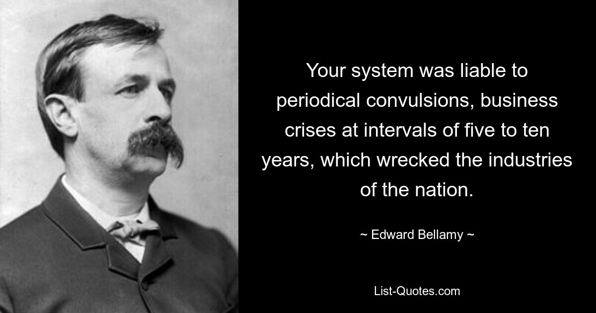 Your system was liable to periodical convulsions, business crises at intervals of five to ten years, which wrecked the industries of the nation. — © Edward Bellamy