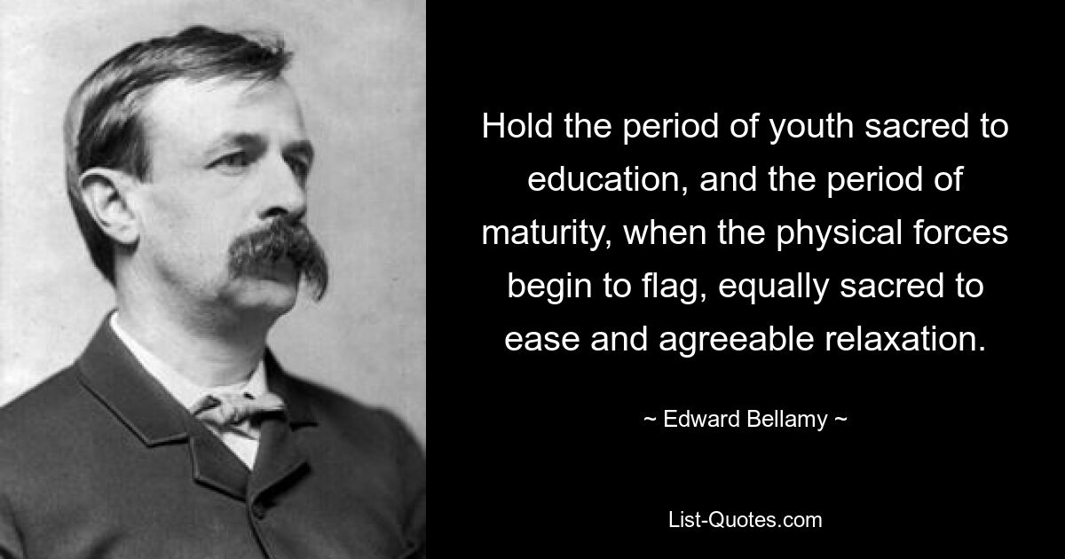 Hold the period of youth sacred to education, and the period of maturity, when the physical forces begin to flag, equally sacred to ease and agreeable relaxation. — © Edward Bellamy