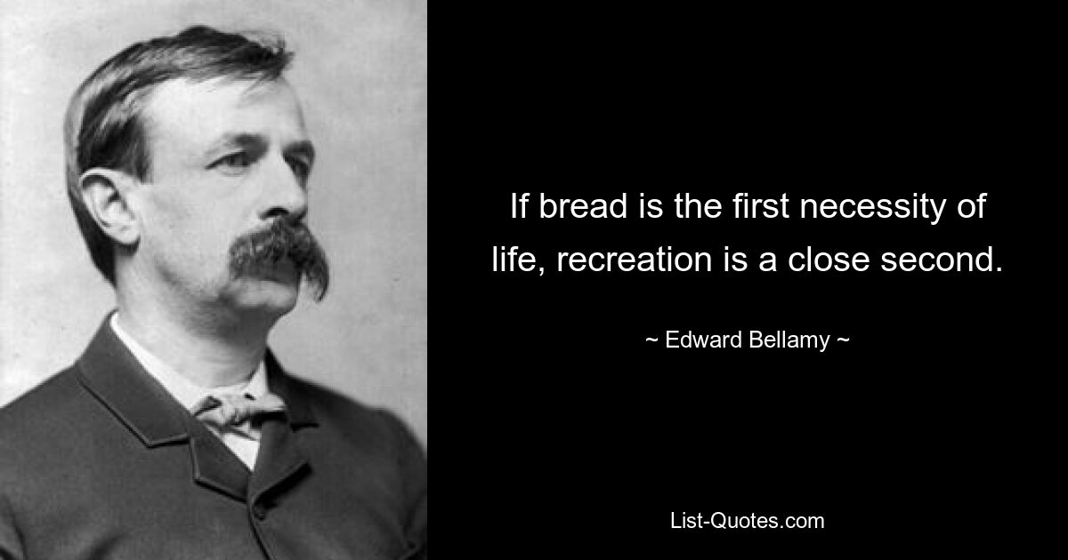 If bread is the first necessity of life, recreation is a close second. — © Edward Bellamy