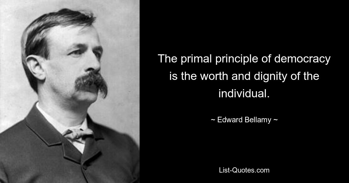 Das oberste Prinzip der Demokratie ist der Wert und die Würde des Einzelnen. — © Edward Bellamy 