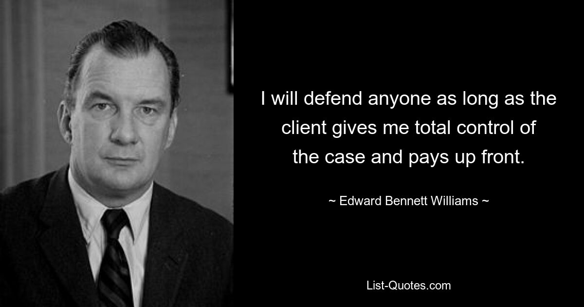 I will defend anyone as long as the client gives me total control of the case and pays up front. — © Edward Bennett Williams