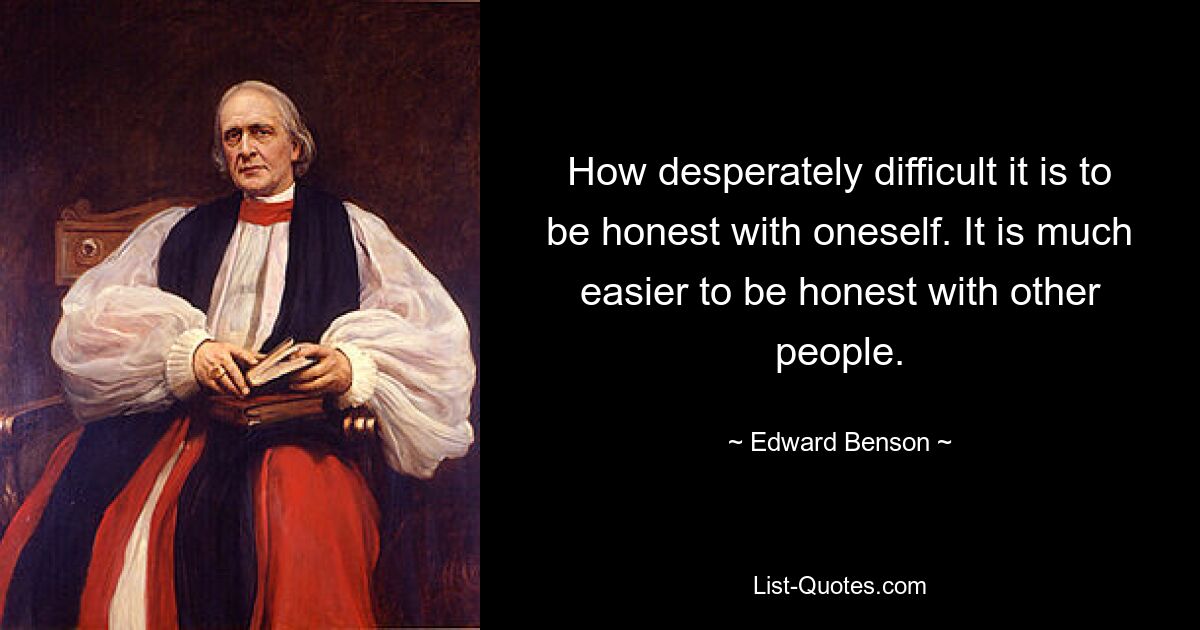 How desperately difficult it is to be honest with oneself. It is much easier to be honest with other people. — © Edward Benson