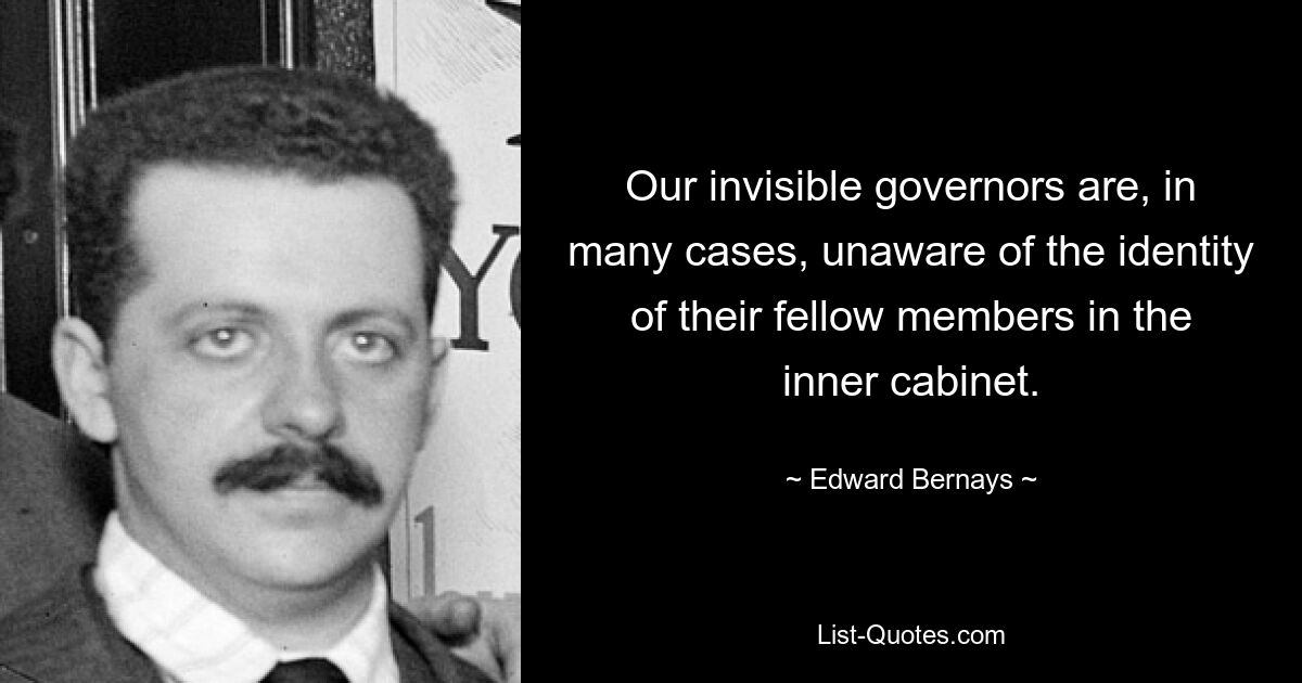 Our invisible governors are, in many cases, unaware of the identity of their fellow members in the inner cabinet. — © Edward Bernays