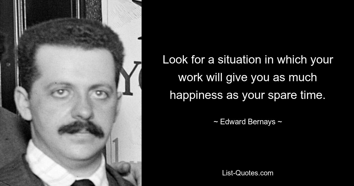 Look for a situation in which your work will give you as much happiness as your spare time. — © Edward Bernays