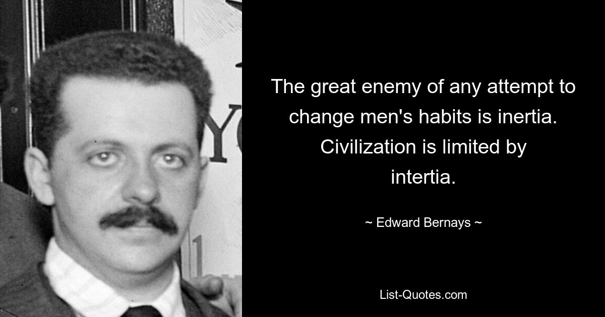 The great enemy of any attempt to change men's habits is inertia. Civilization is limited by intertia. — © Edward Bernays