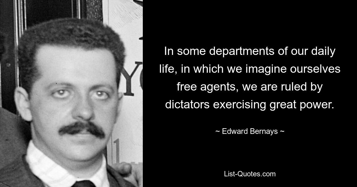 In some departments of our daily life, in which we imagine ourselves free agents, we are ruled by dictators exercising great power. — © Edward Bernays