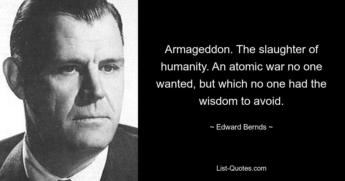 Armageddon. The slaughter of humanity. An atomic war no one wanted, but which no one had the wisdom to avoid. — © Edward Bernds