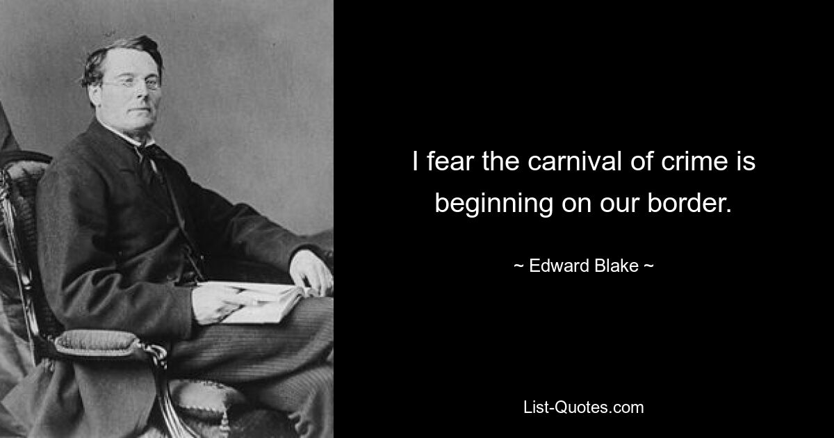 I fear the carnival of crime is beginning on our border. — © Edward Blake