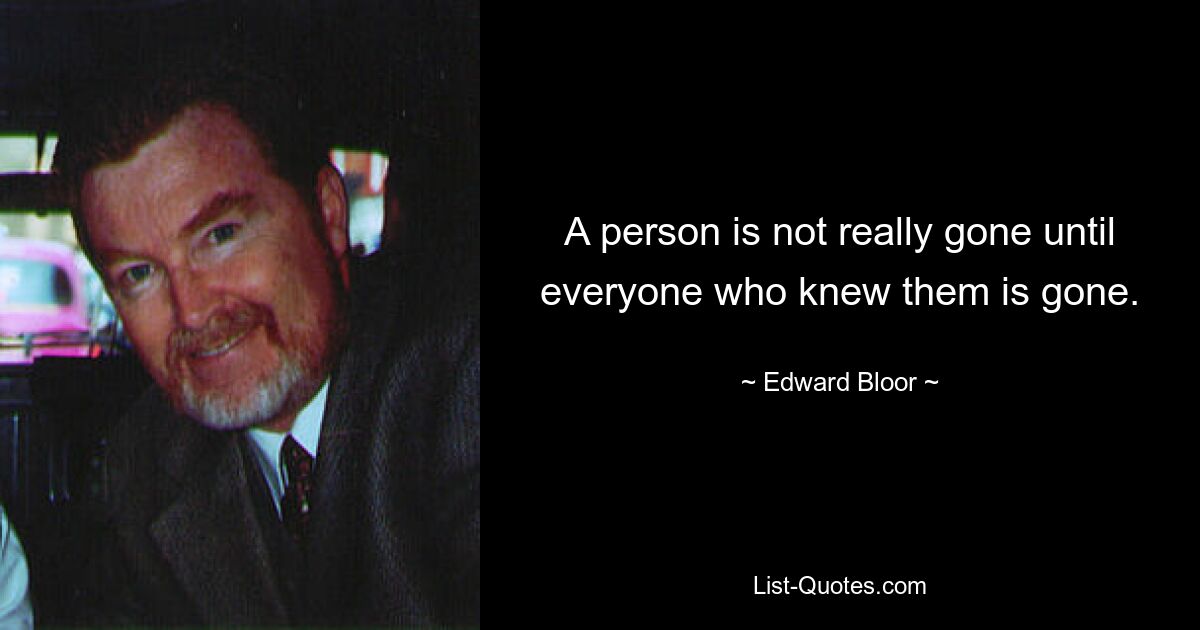 A person is not really gone until everyone who knew them is gone. — © Edward Bloor