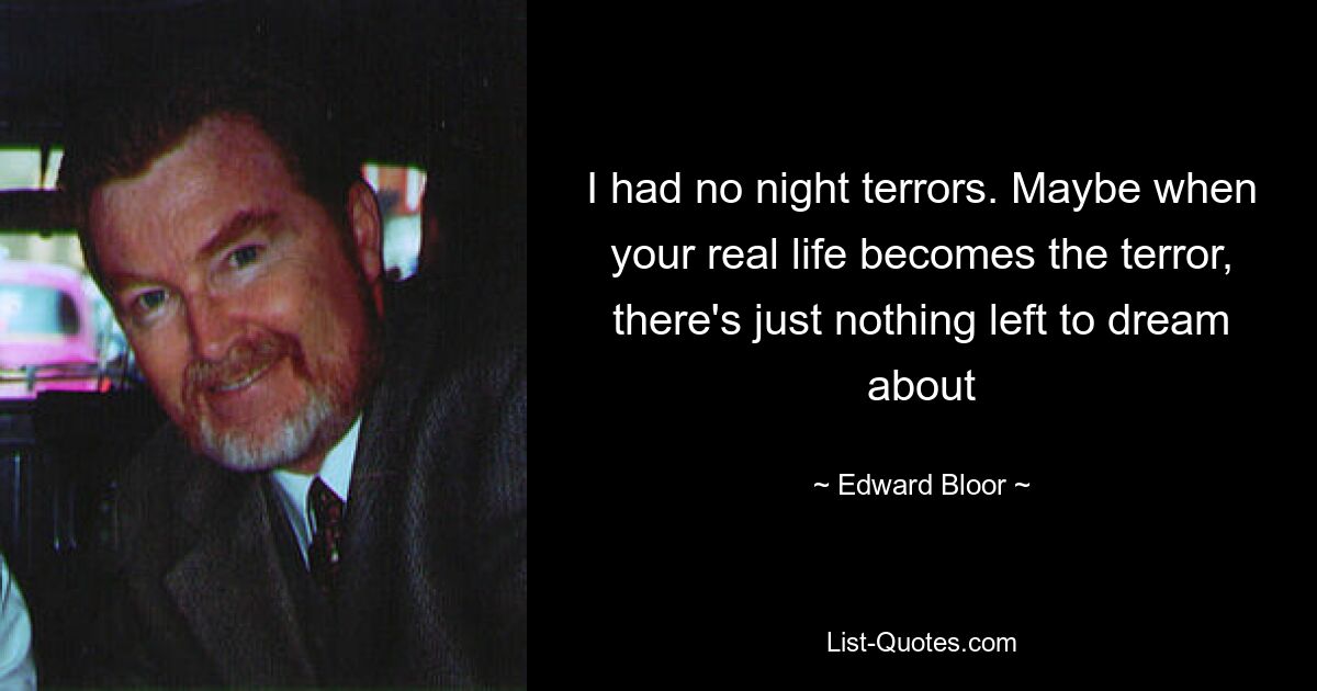 I had no night terrors. Maybe when your real life becomes the terror, there's just nothing left to dream about — © Edward Bloor