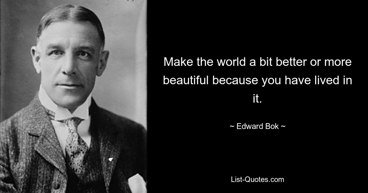 Make the world a bit better or more beautiful because you have lived in it. — © Edward Bok