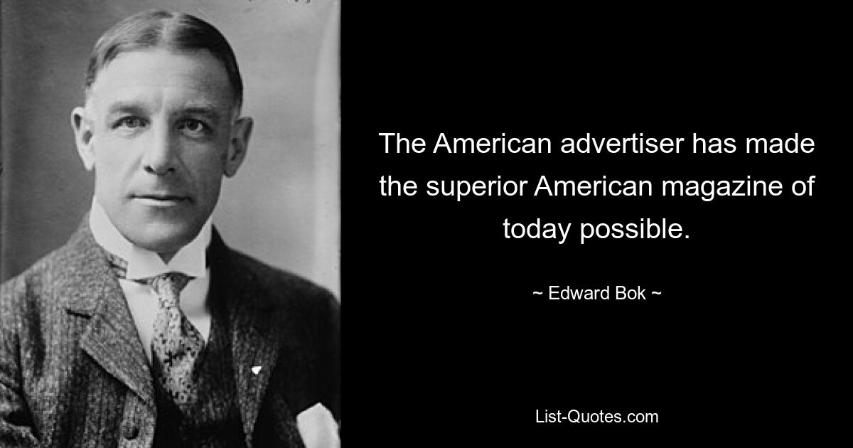 The American advertiser has made the superior American magazine of today possible. — © Edward Bok