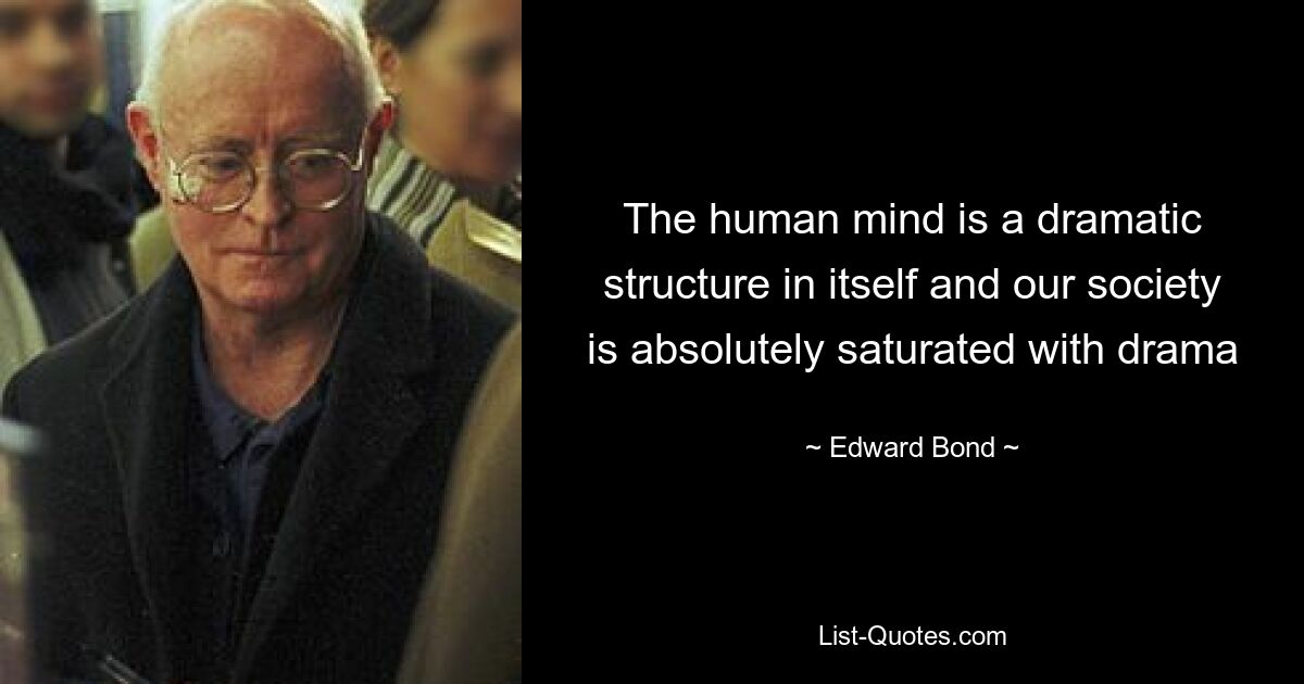 The human mind is a dramatic structure in itself and our society is absolutely saturated with drama — © Edward Bond