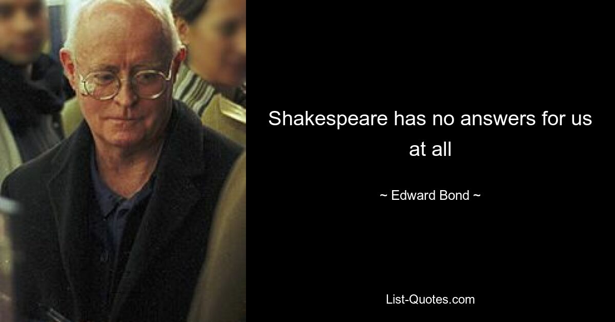 Shakespeare has no answers for us at all — © Edward Bond