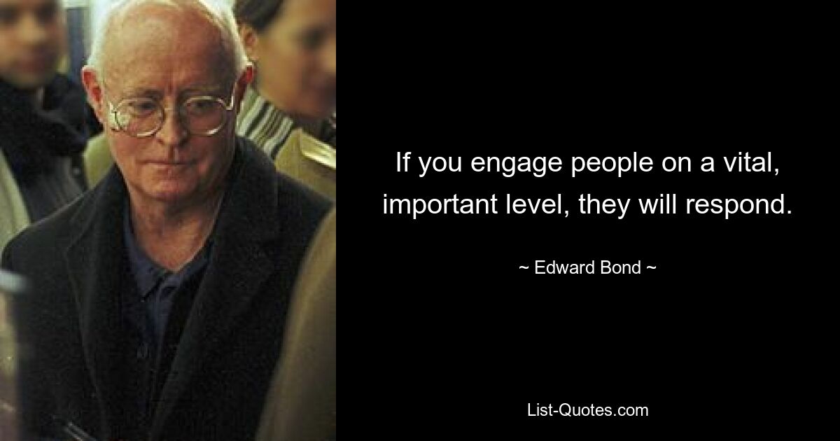 If you engage people on a vital, important level, they will respond. — © Edward Bond