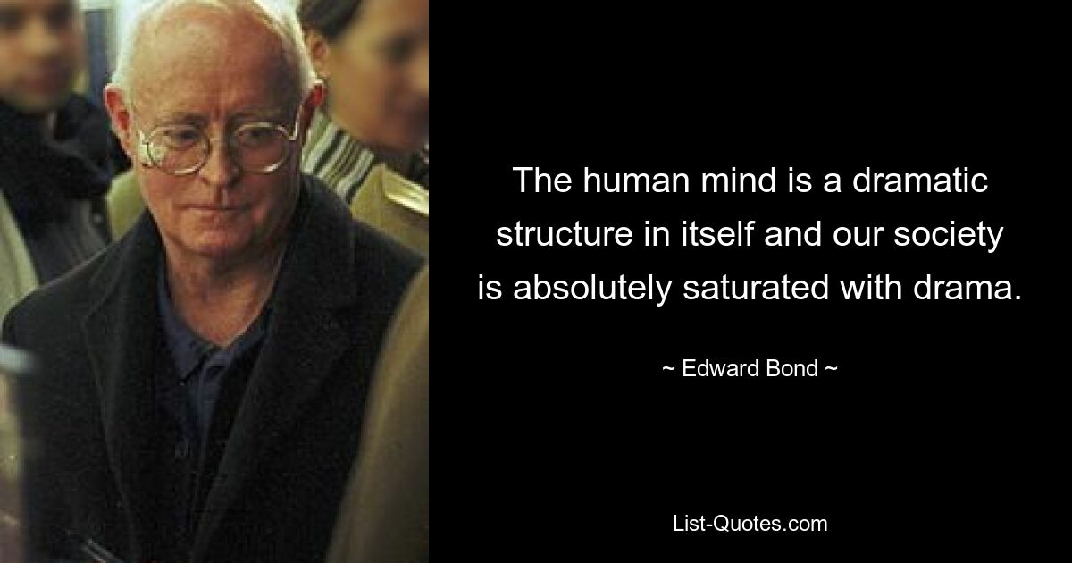 The human mind is a dramatic structure in itself and our society is absolutely saturated with drama. — © Edward Bond