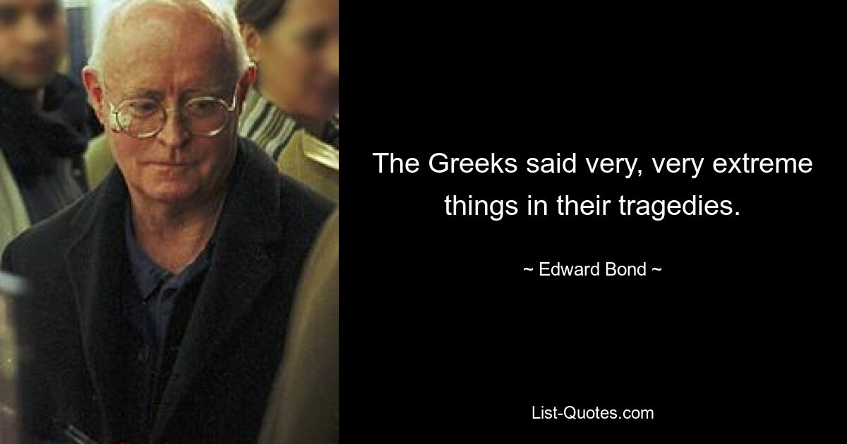 The Greeks said very, very extreme things in their tragedies. — © Edward Bond