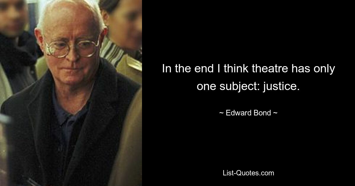 In the end I think theatre has only one subject: justice. — © Edward Bond