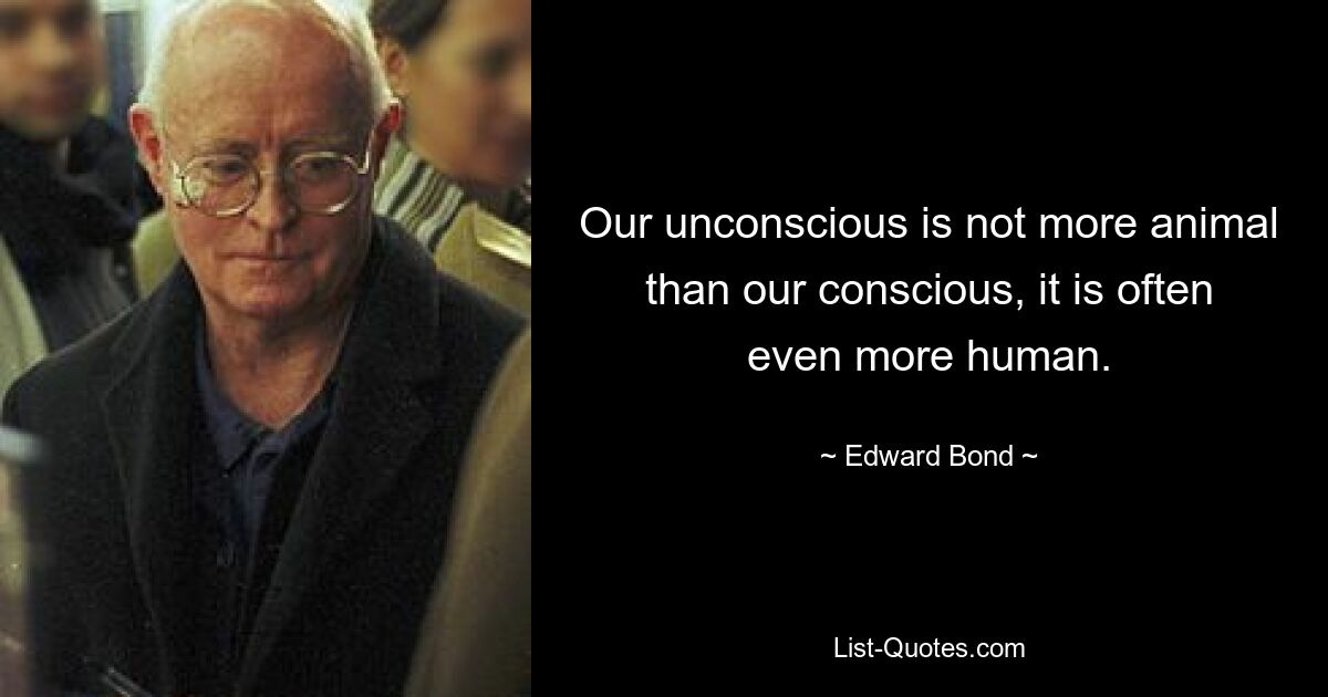 Our unconscious is not more animal than our conscious, it is often even more human. — © Edward Bond