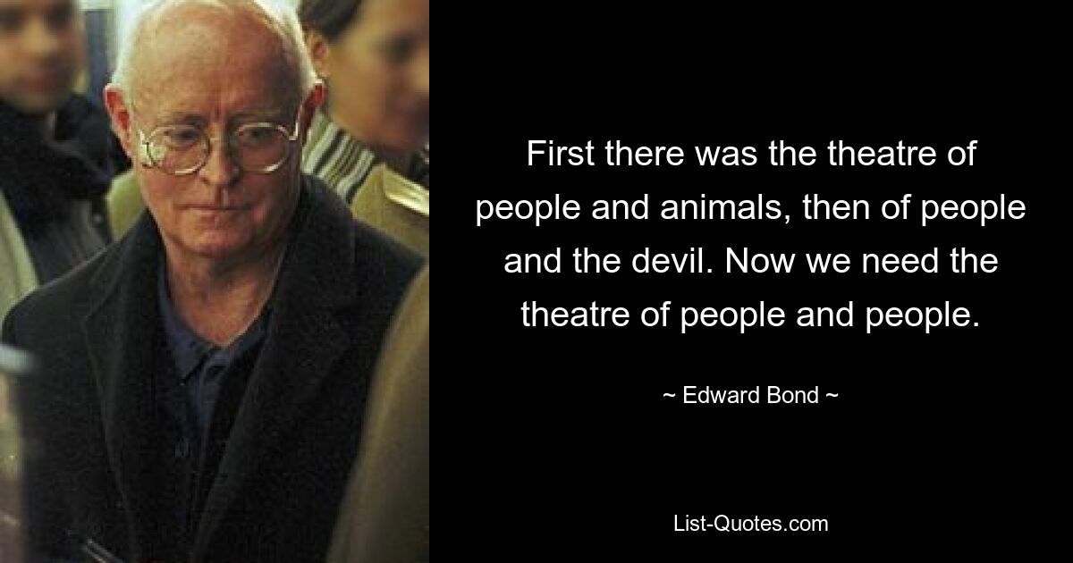 First there was the theatre of people and animals, then of people and the devil. Now we need the theatre of people and people. — © Edward Bond