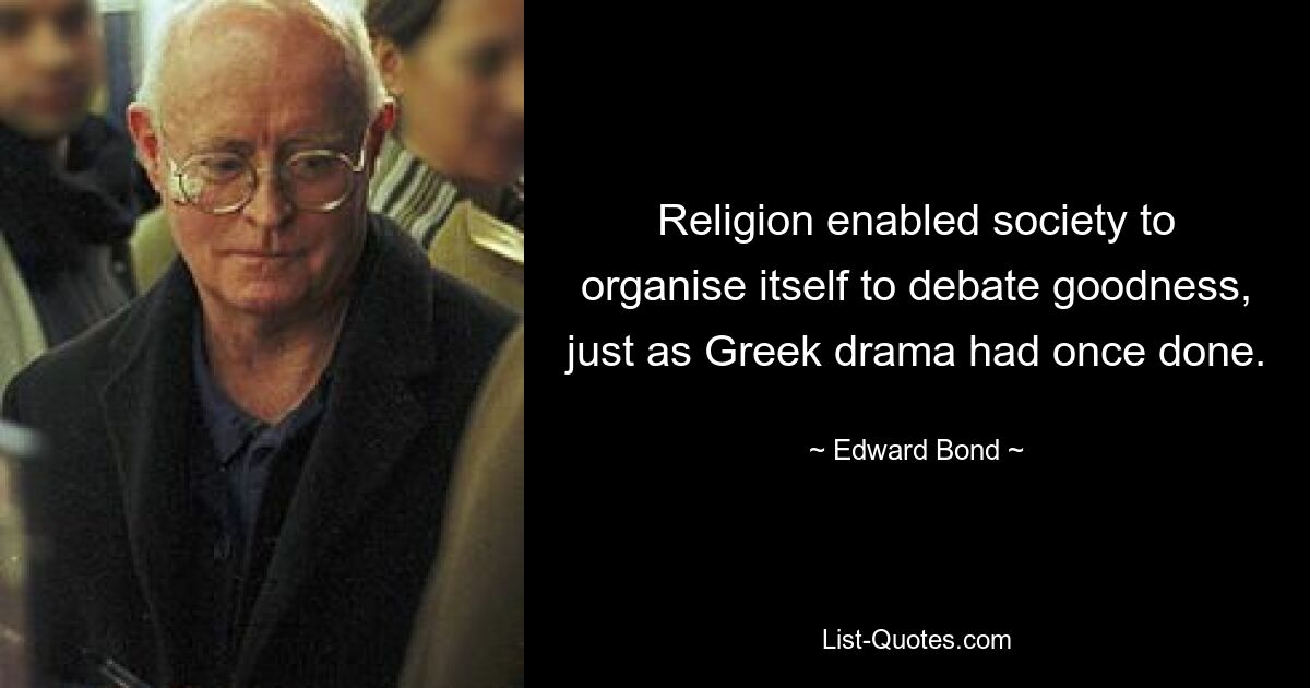 Religion enabled society to organise itself to debate goodness, just as Greek drama had once done. — © Edward Bond