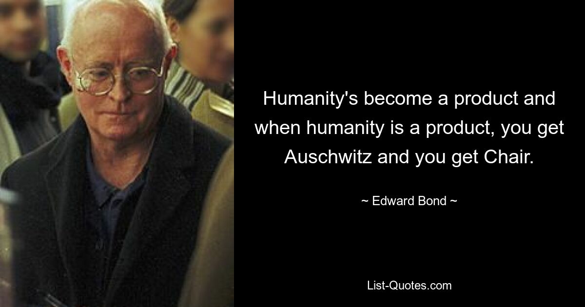 Человечество стало продуктом, а когда человечество становится продуктом, вы получаете Освенцим и стул. — © Эдвард Бонд 
