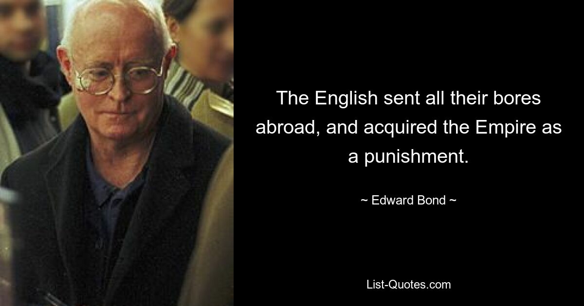 The English sent all their bores abroad, and acquired the Empire as a punishment. — © Edward Bond