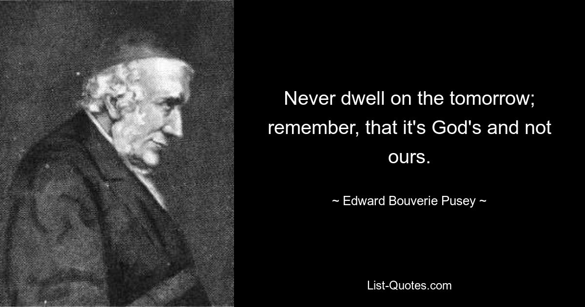 Never dwell on the tomorrow; remember, that it's God's and not ours. — © Edward Bouverie Pusey