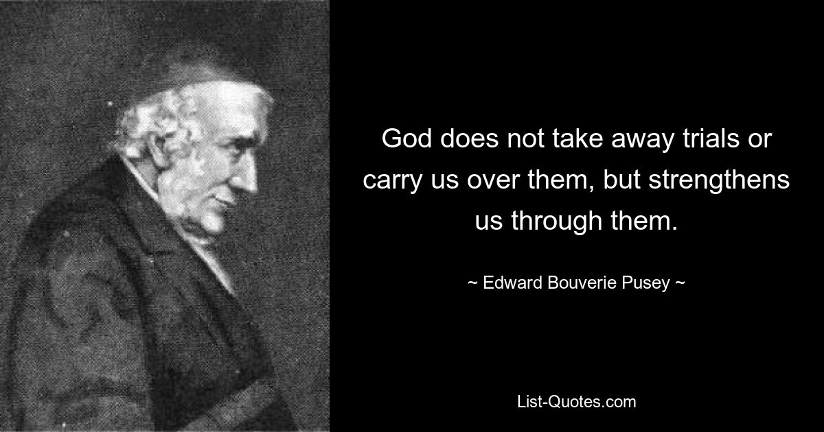 God does not take away trials or carry us over them, but strengthens us through them. — © Edward Bouverie Pusey