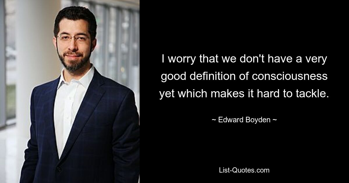 I worry that we don't have a very good definition of consciousness yet which makes it hard to tackle. — © Edward Boyden