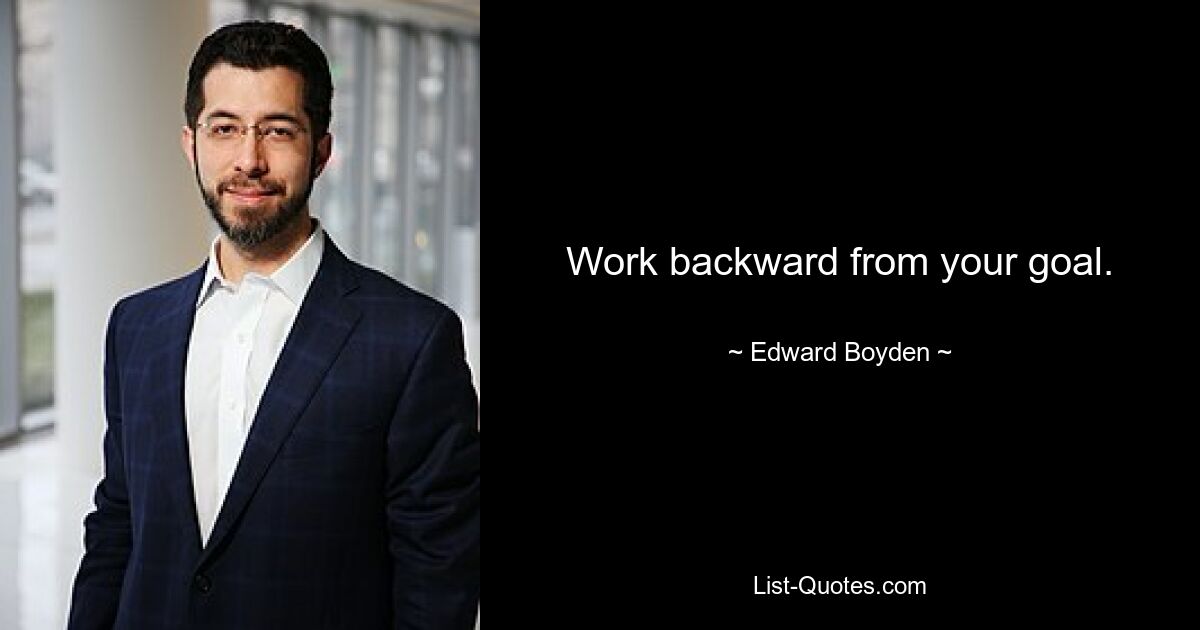 Work backward from your goal. — © Edward Boyden