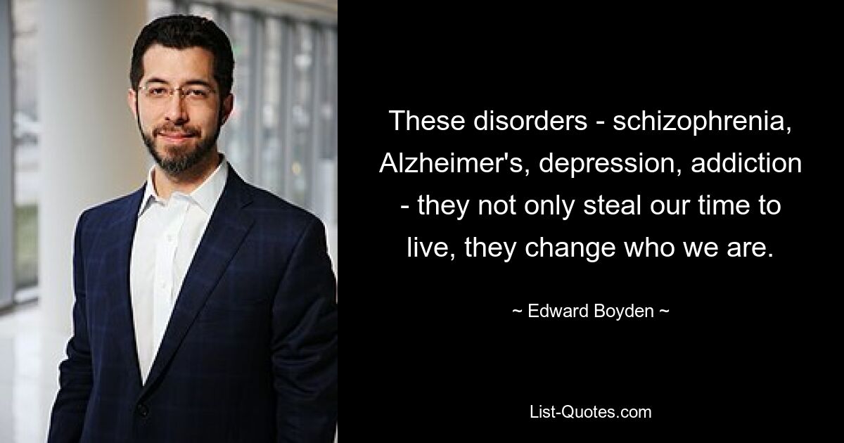 These disorders - schizophrenia, Alzheimer's, depression, addiction - they not only steal our time to live, they change who we are. — © Edward Boyden