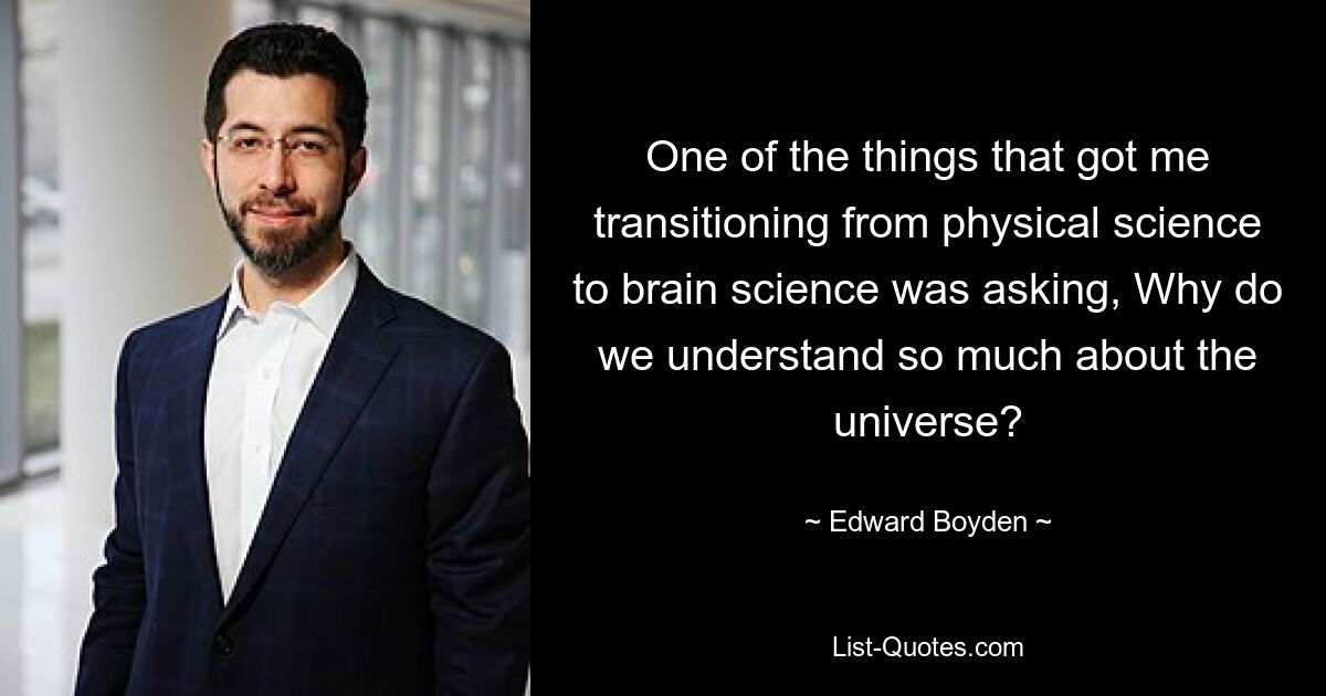 One of the things that got me transitioning from physical science to brain science was asking, Why do we understand so much about the universe? — © Edward Boyden