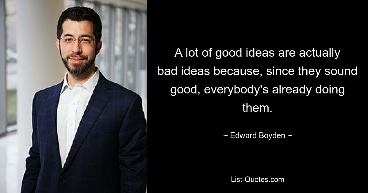 A lot of good ideas are actually bad ideas because, since they sound good, everybody's already doing them. — © Edward Boyden