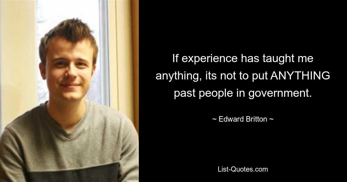 If experience has taught me anything, its not to put ANYTHING past people in government. — © Edward Britton