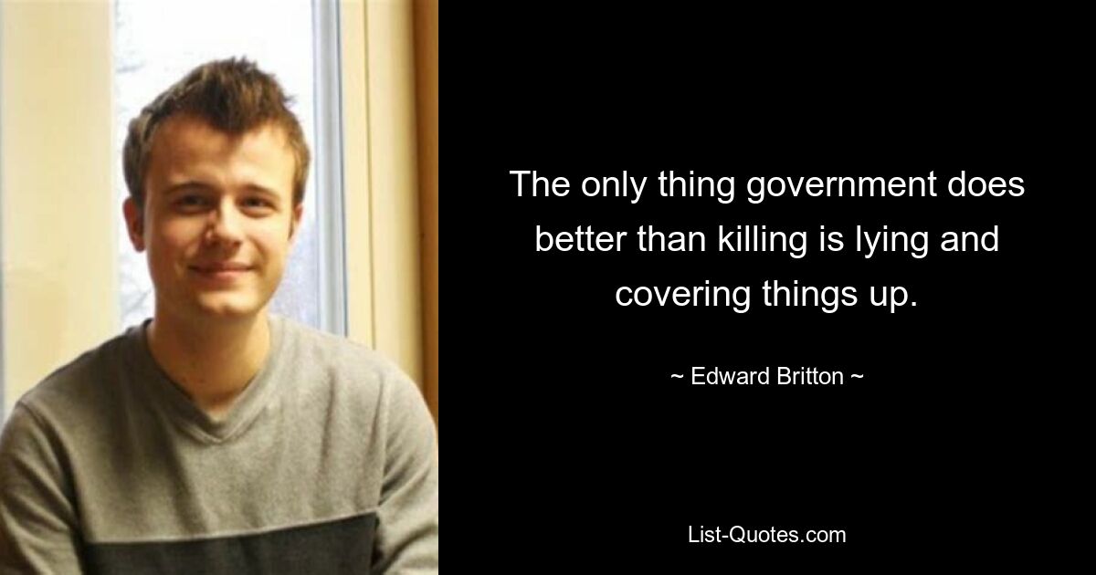 The only thing government does better than killing is lying and covering things up. — © Edward Britton