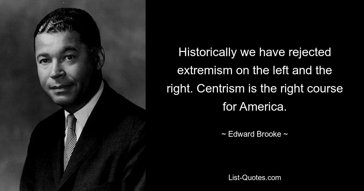 Historically we have rejected extremism on the left and the right. Centrism is the right course for America. — © Edward Brooke