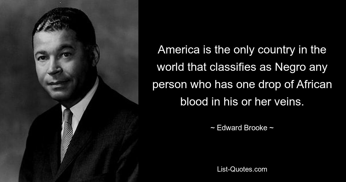 America is the only country in the world that classifies as Negro any person who has one drop of African blood in his or her veins. — © Edward Brooke