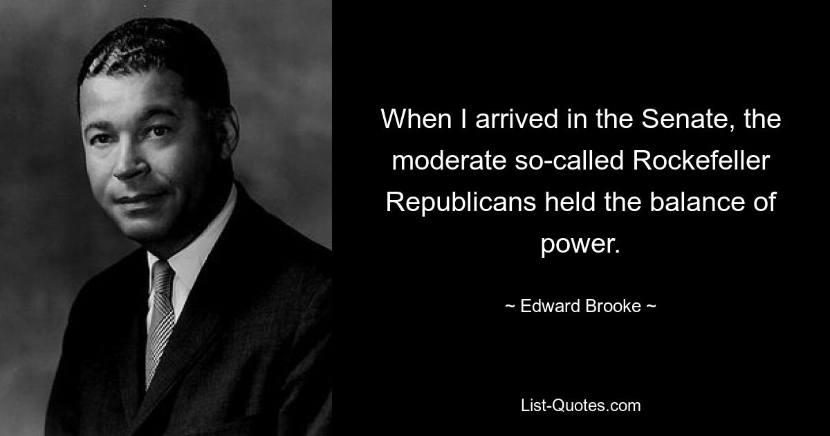 When I arrived in the Senate, the moderate so-called Rockefeller Republicans held the balance of power. — © Edward Brooke